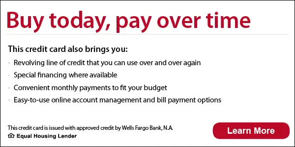 Buy today, pay over time. This credit card also brings you a revolving line of credit that you can use over and over again, special financing where available, convenient monthly payments to fit your budget, easy-to-use online account management and bill payment options. This credit card is issued with approved credit by Wells Fargo Bank, N.A. Equal Housing Lender. Learn more.